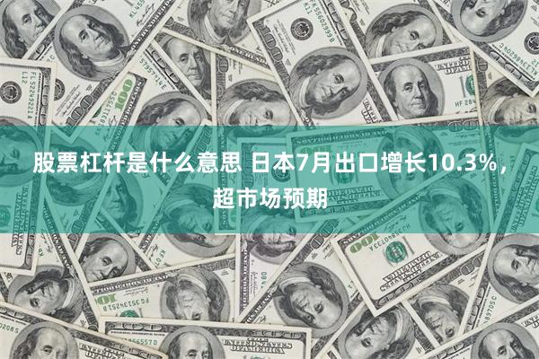 股票杠杆是什么意思 日本7月出口增长10.3%，超市场预期