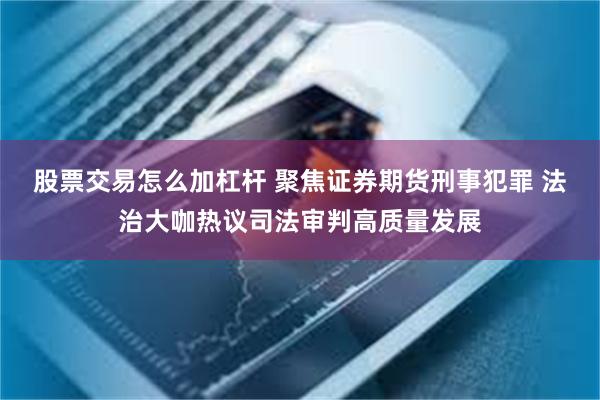 股票交易怎么加杠杆 聚焦证券期货刑事犯罪 法治大咖热议司法审判高质量发展