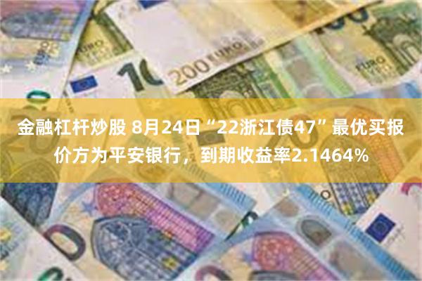 金融杠杆炒股 8月24日“22浙江债47”最优买报价方为平安银行，到期收益率2.1464%