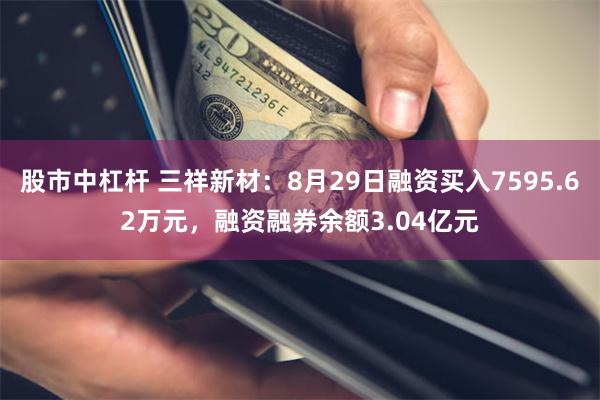 股市中杠杆 三祥新材：8月29日融资买入7595.62万元，融资融券余额3.04亿元