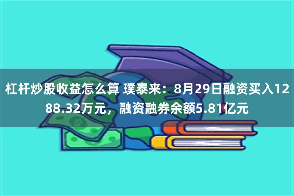 杠杆炒股收益怎么算 璞泰来：8月29日融资买入1288.32万元，融资融券余额5.81亿元