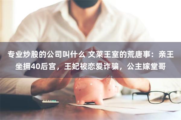 专业炒股的公司叫什么 文莱王室的荒唐事：亲王坐拥40后宫，王妃被恋爱诈骗，公主嫁堂哥