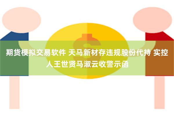 期货模拟交易软件 天马新材存违规股份代持 实控人王世贤马淑云收警示函