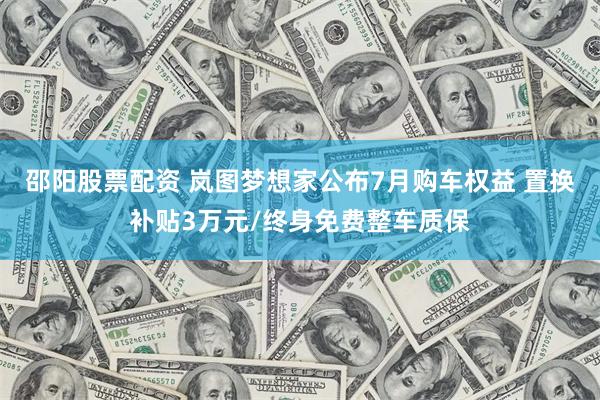 邵阳股票配资 岚图梦想家公布7月购车权益 置换补贴3万元/终身免费整车质保