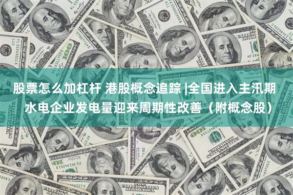 股票怎么加杠杆 港股概念追踪 |全国进入主汛期  水电企业发电量迎来周期性改善（附概念股）