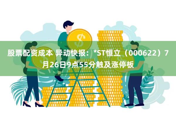 股票配资成本 异动快报：*ST恒立（000622）7月26日9点55分触及涨停板