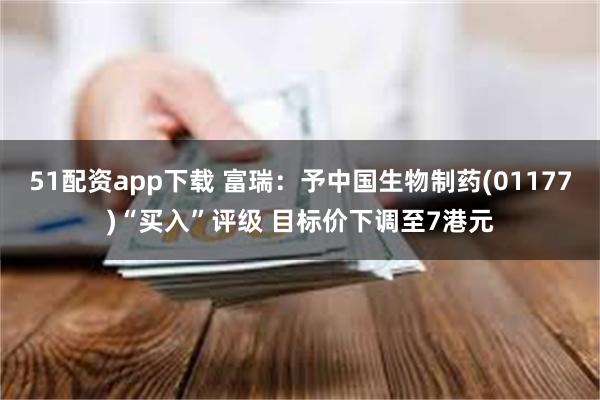 51配资app下载 富瑞：予中国生物制药(01177)“买入”评级 目标价下调至7港元