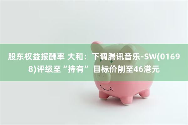 股东权益报酬率 大和：下调腾讯音乐-SW(01698)评级至“持有” 目标价削至46港元