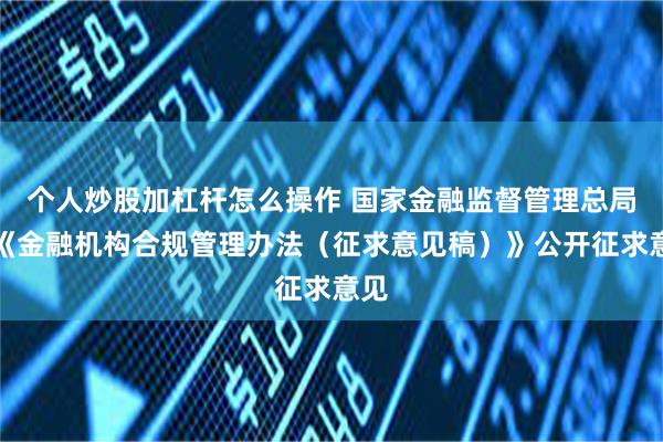 个人炒股加杠杆怎么操作 国家金融监督管理总局就《金融机构合规管理办法（征求意见稿）》公开征求意见