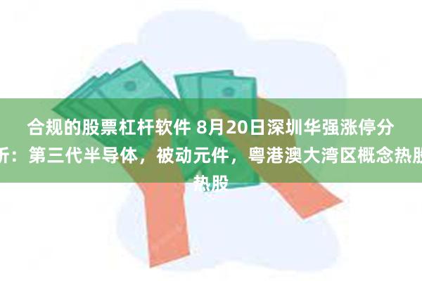 合规的股票杠杆软件 8月20日深圳华强涨停分析：第三代半导体，被动元件，粤港澳大湾区概念热股