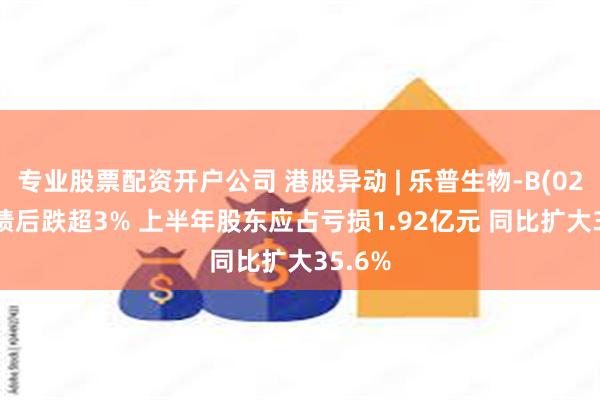 专业股票配资开户公司 港股异动 | 乐普生物-B(02157)绩后跌超3% 上半年股东应占亏损1.92亿元 同比扩大35.6%