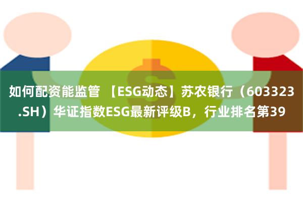 如何配资能监管 【ESG动态】苏农银行（603323.SH）华证指数ESG最新评级B，行业排名第39