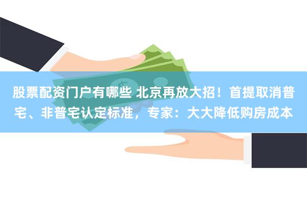 股票配资门户有哪些 北京再放大招！首提取消普宅、非普宅认定标准，专家：大大降低购房成本