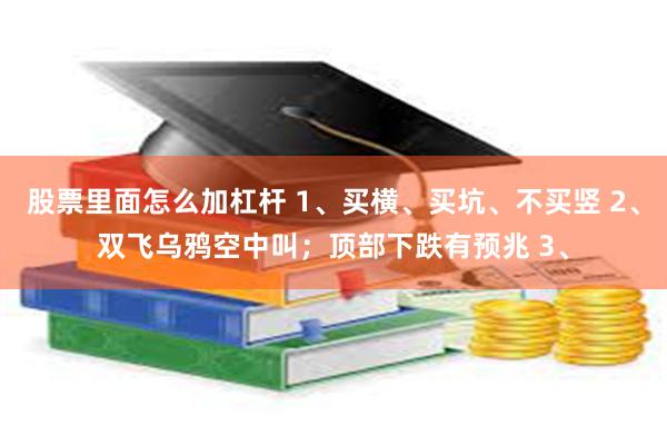 股票里面怎么加杠杆 1、买横、买坑、不买竖 2、双飞乌鸦空中叫；顶部下跌有预兆 3、