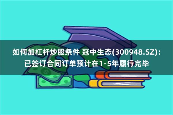 如何加杠杆炒股条件 冠中生态(300948.SZ)：已签订合同订单预计在1-5年履行完毕