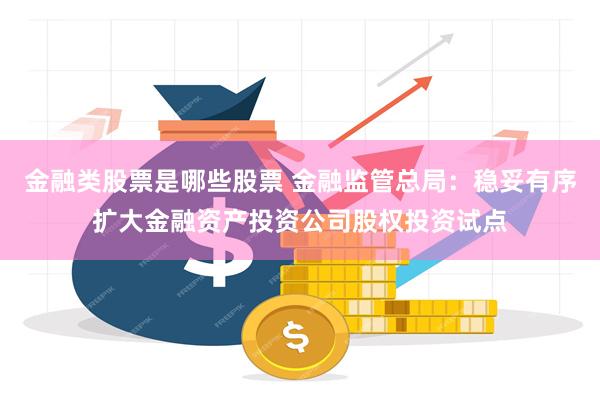 金融类股票是哪些股票 金融监管总局：稳妥有序扩大金融资产投资公司股权投资试点