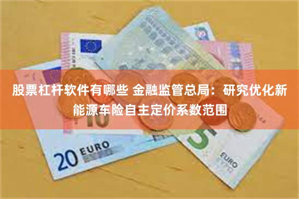 股票杠杆软件有哪些 金融监管总局：研究优化新能源车险自主定价系数范围