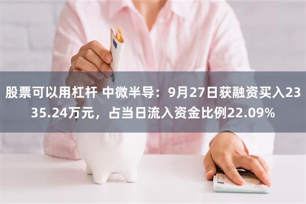 股票可以用杠杆 中微半导：9月27日获融资买入2335.24万元，占当日流入资金比例22.09%