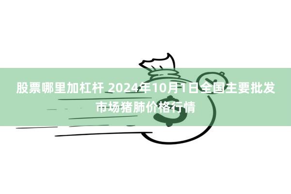 股票哪里加杠杆 2024年10月1日全国主要批发市场猪肺价格行情