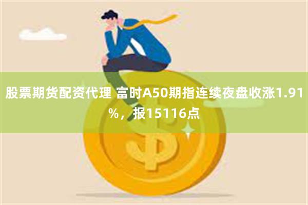 股票期货配资代理 富时A50期指连续夜盘收涨1.91%，报15116点