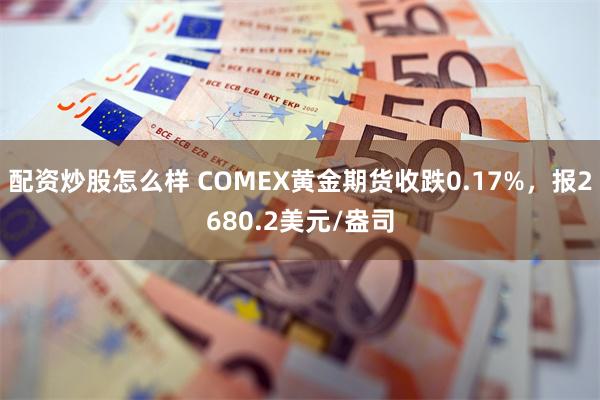 配资炒股怎么样 COMEX黄金期货收跌0.17%，报2680.2美元/盎司