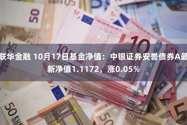 联华金融 10月17日基金净值：中银证券安誉债券A最新净值1.1172，涨0.05%