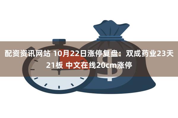 配资资讯网站 10月22日涨停复盘：双成药业23天21板 中文在线20cm涨停