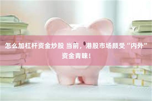 怎么加杠杆资金炒股 当前，港股市场颇受“内外”资金青睐！