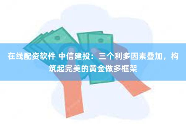 在线配资软件 中信建投：三个利多因素叠加，构筑起完美的黄金做多框架