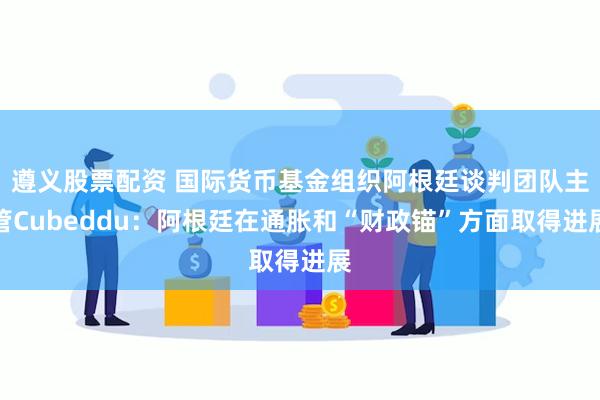 遵义股票配资 国际货币基金组织阿根廷谈判团队主管Cubeddu：阿根廷在通胀和“财政锚”方面取得进展