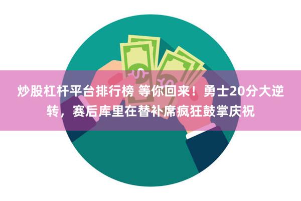 炒股杠杆平台排行榜 等你回来！勇士20分大逆转，赛后库里在替补席疯狂鼓掌庆祝