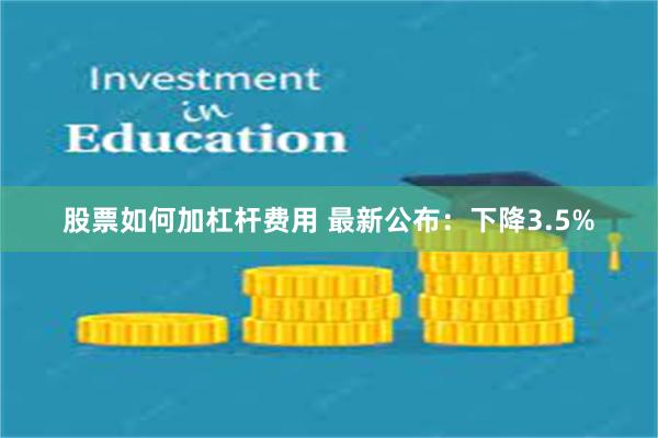 股票如何加杠杆费用 最新公布：下降3.5%