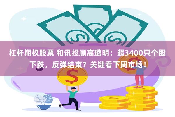 杠杆期权股票 和讯投顾高璐明：超3400只个股下跌，反弹结束？关键看下周市场！