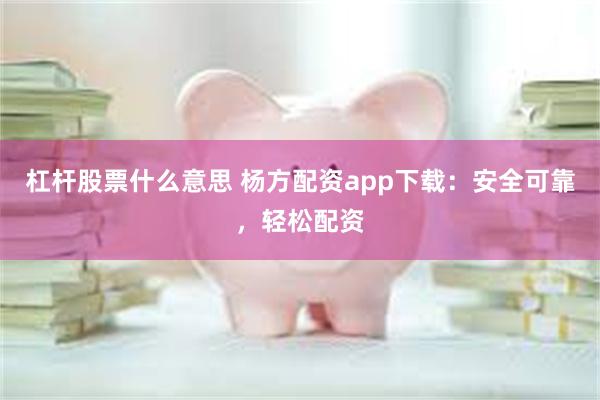 杠杆股票什么意思 杨方配资app下载：安全可靠，轻松配资