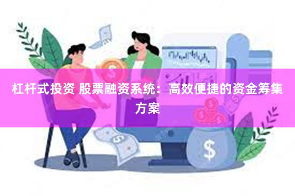 杠杆式投资 股票融资系统：高效便捷的资金筹集方案