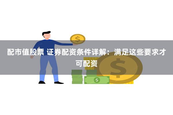 配市值股票 证券配资条件详解：满足这些要求才可配资