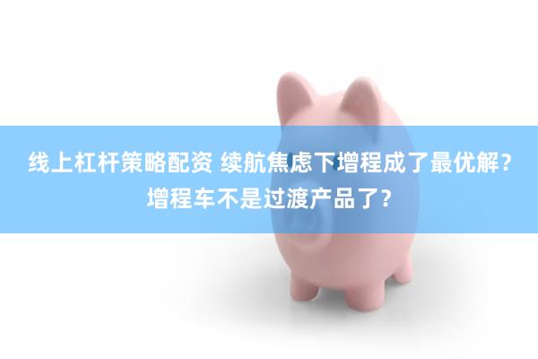 线上杠杆策略配资 续航焦虑下增程成了最优解？增程车不是过渡产品了？