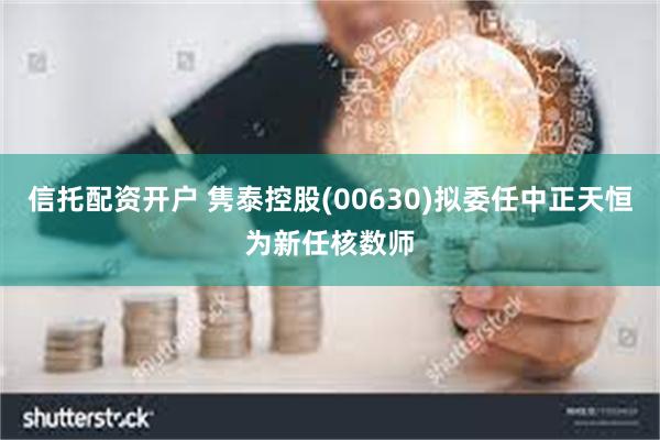 信托配资开户 隽泰控股(00630)拟委任中正天恒为新任核数师