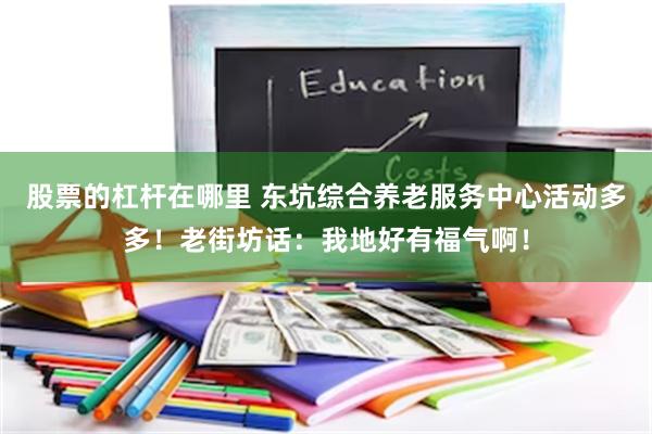 股票的杠杆在哪里 东坑综合养老服务中心活动多多！老街坊话：我地好有福气啊！