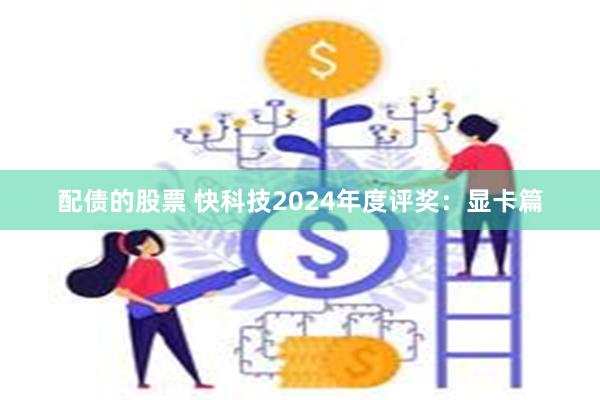 配债的股票 快科技2024年度评奖：显卡篇