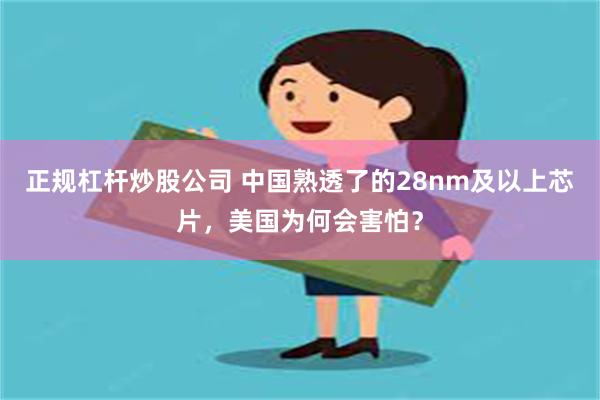 正规杠杆炒股公司 中国熟透了的28nm及以上芯片，美国为何会害怕？