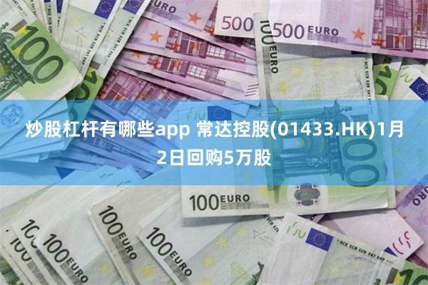 炒股杠杆有哪些app 常达控股(01433.HK)1月2日回购5万股