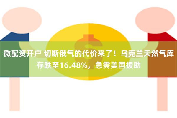 微配资开户 切断俄气的代价来了！乌克兰天然气库存跌至16.48%，急需美国援助