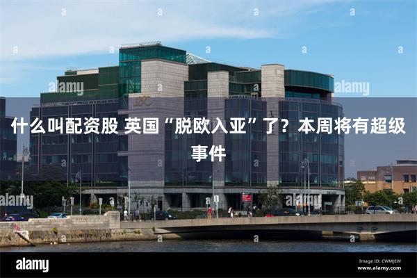 什么叫配资股 英国“脱欧入亚”了？本周将有超级事件