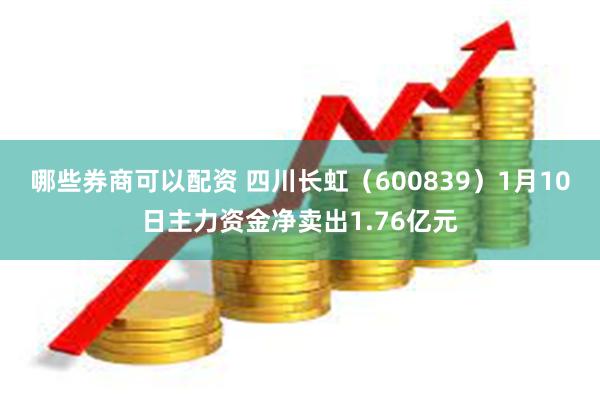 哪些券商可以配资 四川长虹（600839）1月10日主力资金净卖出1.76亿元