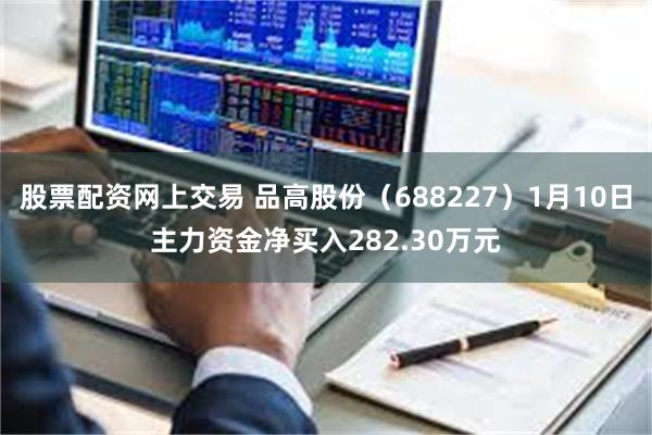 股票配资网上交易 品高股份（688227）1月10日主力资金净买入282.30万元