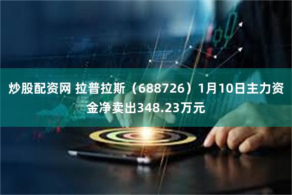 炒股配资网 拉普拉斯（688726）1月10日主力资金净卖出348.23万元