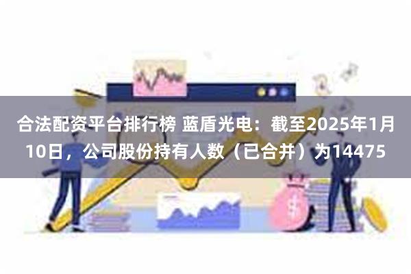 合法配资平台排行榜 蓝盾光电：截至2025年1月10日，公司股份持有人数（已合并）为14475