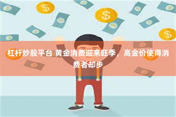 杠杆炒股平台 黄金消费迎来旺季，高金价使得消费者却步