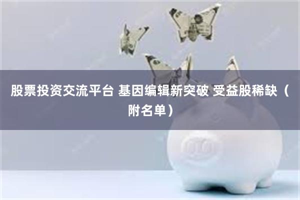 股票投资交流平台 基因编辑新突破 受益股稀缺（附名单）